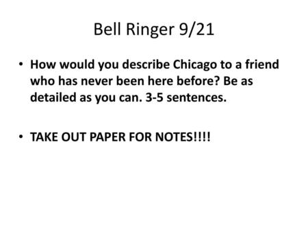 Bell Ringer 9/21 How would you describe Chicago to a friend who has never been here before? Be as detailed as you can. 3-5 sentences. TAKE OUT PAPER FOR.