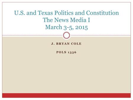 U.S. and Texas Politics and Constitution The News Media I March 3-5, 2015 J. BRYAN COLE POLS 1336.