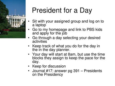 President for a Day Sit with your assigned group and log on to a laptop Go to my homepage and link to PBS kids and apply for the job Go through a day selecting.