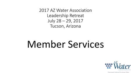 2017 AZ Water Association Leadership Retreat July 28 – 29, 2017 Tucson, Arizona Member Services.