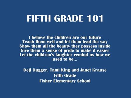 FIFTH GRADE 101 I believe the children are our future Teach them well and let them lead the way Show them all the beauty they possess inside Give them.