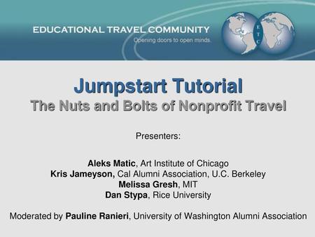 Jumpstart Tutorial The Nuts and Bolts of Nonprofit Travel Presenters: Aleks Matic, Art Institute of Chicago Kris Jameyson, Cal Alumni Association, U.C.