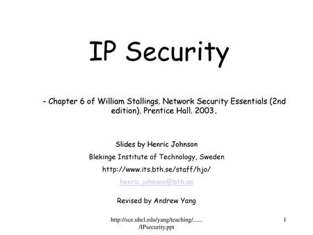 IP Security - Chapter 6 of William Stallings. Network Security Essentials (2nd edition). Prentice Hall. 2003. Slides by Henric Johnson Blekinge Institute.