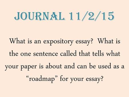 Journal 11/2/15 What is an expository essay? What is the one sentence called that tells what your paper is about and can be used as a “roadmap” for your.