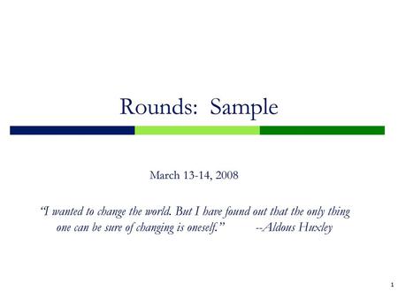 Rounds: Sample March 13-14, 2008 “I wanted to change the world. But I have found out that the only thing one can be sure of changing is oneself.”	--Aldous.