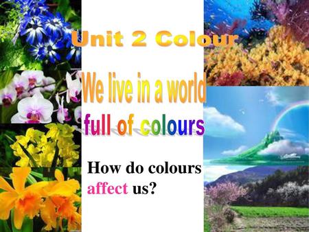 How do colours affect us? Unit 2 Colour We live in a world