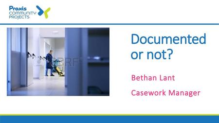 Documented or not? Bethan Lant Casework Manager.