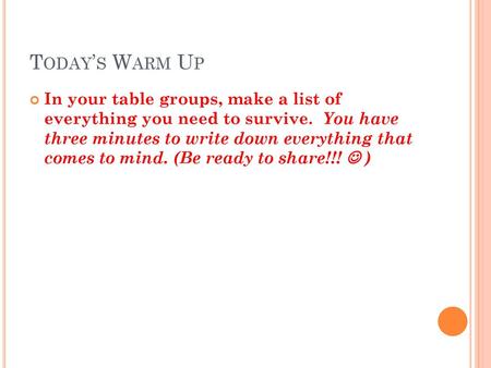 Today’s Warm Up In your table groups, make a list of everything you need to survive. You have three minutes to write down everything that comes to.