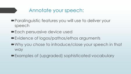 Annotate your speech: Paralinguistic features you will use to deliver your speech Each persuasive device used Evidence of logos/pathos/ethos arguments.