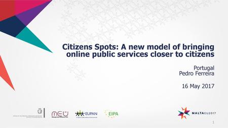 Citizens Spots: A new model of bringing online public services closer to citizens Portugal Pedro Ferreira 16 May 2017.