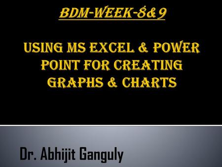 BDM-WEEK-8&9 USING MS EXCEL & POWER POINT for CREATING GRAPHS & CHARTS