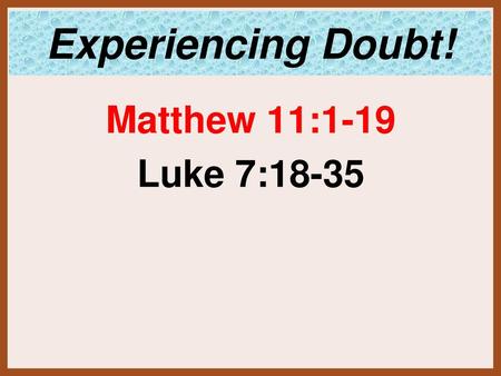 Experiencing Doubt! Matthew 11:1-19 Luke 7:18-35.