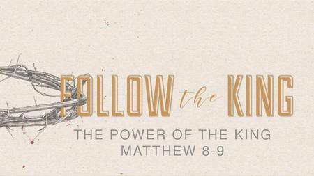 THE POWER OF THE KING MATTHEW 8-9.