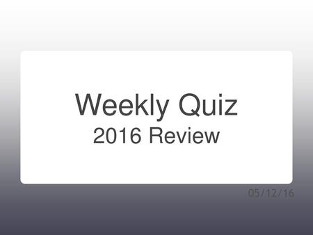 Weekly Quiz 2016 Review 05/12/16.