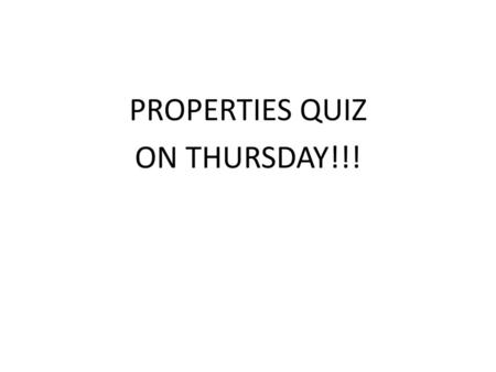 PROPERTIES QUIZ ON THURSDAY!!!