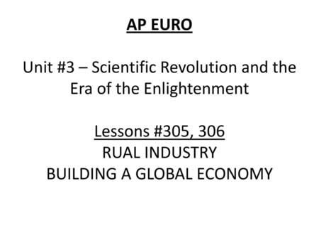 AP EURO Unit #3 – Scientific Revolution and the Era of the Enlightenment Lessons #305, 306 RUAL INDUSTRY BUILDING A GLOBAL ECONOMY.