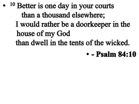  10 Better is one day in your courts        than a thousand elsewhere;     I would rather be a doorkeeper in the 	house of my God     than dwell.