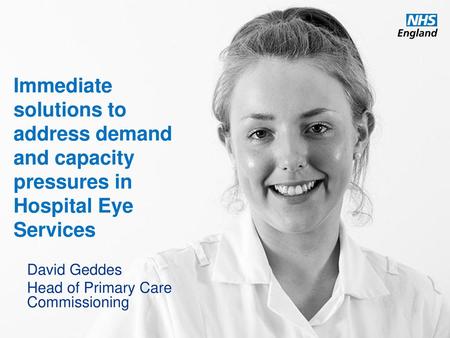 Immediate solutions to address demand and capacity pressures in Hospital Eye Services David Geddes Head of Primary Care Commissioning.