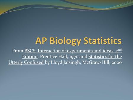 AP Biology Statistics From BSCS: Interaction of experiments and ideas, 2nd Edition. Prentice Hall, 1970 and Statistics for the Utterly Confused by Lloyd.