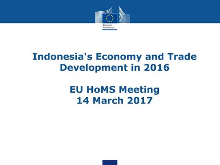 Indonesia's Economy and Trade Development in 2016 EU HoMS Meeting 14 March 2017.