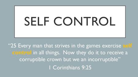 Self control “25 Every man that strives in the games exercise self control in all things. Now they do it to receive a corruptible crown but we an incorruptible”