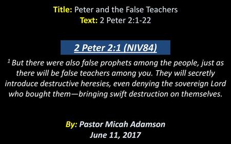 Title: Peter and the False Teachers Text: 2 Peter 2:1-22 1 But there were also false prophets among the people, just as there will be false teachers.