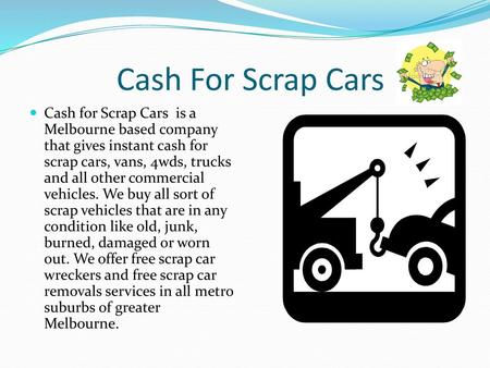 Cash For Scrap Cars Cash for Scrap Cars is a Melbourne based company that gives instant cash for scrap cars, vans, 4wds, trucks and all other commercial.