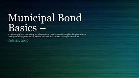 Municipal Bond Basics – A citizens guide to commonly asked questions, bond types discussed in the March 2016 undergrounding presentation, cost of issuance.