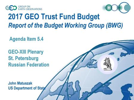 2017 GEO Trust Fund Budget Report of the Budget Working Group (BWG) Agenda Item 5.4 GEO-XIII Plenary St. Petersburg Russian Federation John Matuszak.