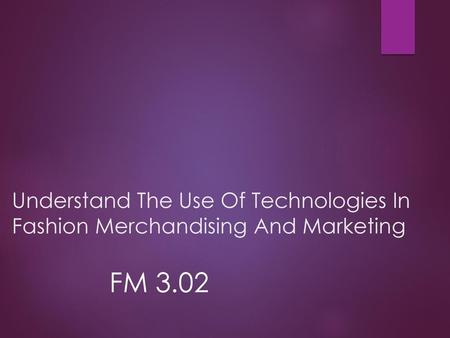 Understand The Use Of Technologies In Fashion Merchandising And Marketing FM 3.02.