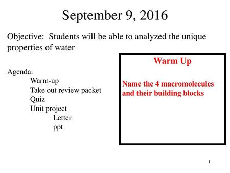 September 9, 2016 Objective: Students will be able to analyzed the unique properties of water Warm Up Name the 4 macromolecules and their building blocks.