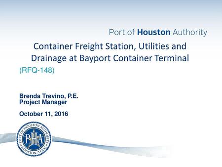 Container Freight Station, Utilities and Drainage at Bayport Container Terminal (RFQ-148) Brenda Trevino, P.E. Project Manager October 11, 2016.