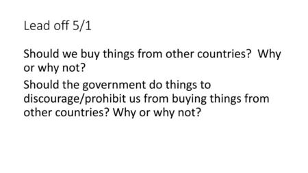 Lead off 5/1 Should we buy things from other countries? Why or why not? Should the government do things to discourage/prohibit us from buying things from.