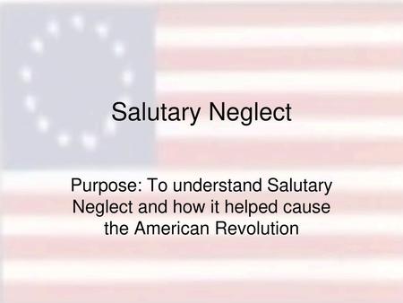 Salutary Neglect Purpose: To understand Salutary Neglect and how it helped cause the American Revolution.