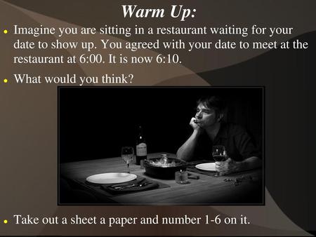 Warm Up: Imagine you are sitting in a restaurant waiting for your date to show up. You agreed with your date to meet at the restaurant at 6:00. It is.