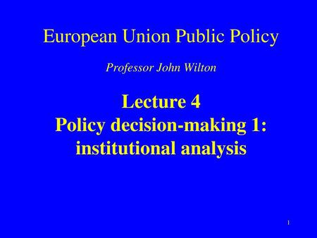 European Union Public Policy Professor John Wilton Lecture 4 Policy decision-making 1: institutional analysis.