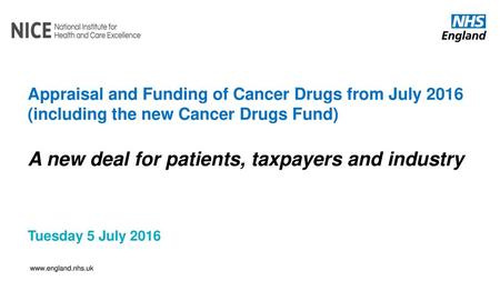 Appraisal and Funding of Cancer Drugs from July 2016 (including the new Cancer Drugs Fund) A new deal for patients, taxpayers and industry Tuesday 5 July.