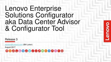 Lenovo Enterprise Solutions Configurator aka Data Center Advisor & Configurator Tool Release 3 wluken@Lenovo.com (Bill Luken) August 2017.