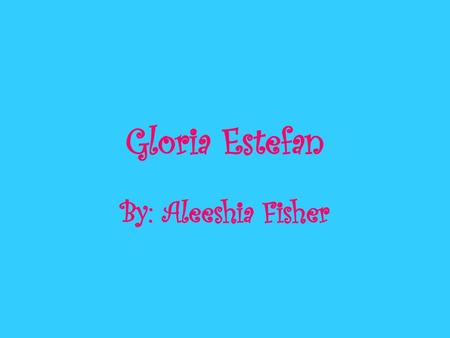 Gloria Estefan By: Aleeshia Fisher.