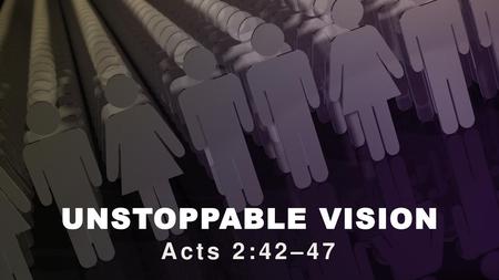 UNSTOPPABLE VISION Acts 2:42–47.