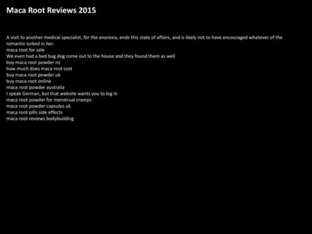 Maca Root Reviews 2015 A visit to another medical specialist, for the anorexia, ends this state of affairs, and is likely not to have encouraged whatever.