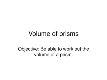 Objective: Be able to work out the volume of a prism.