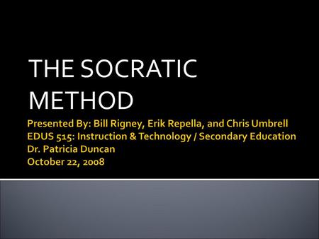 THE SOCRATIC METHOD Presented By: Bill Rigney, Erik Repella, and Chris Umbrell EDUS 515: Instruction & Technology / Secondary Education Dr. Patricia Duncan.