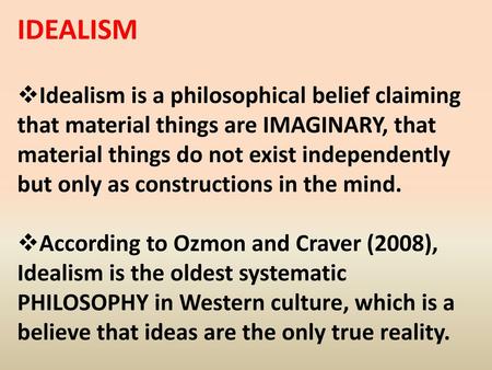 IDEALISM Idealism is a philosophical belief claiming that material things are IMAGINARY, that material things do not exist independently but only as constructions.