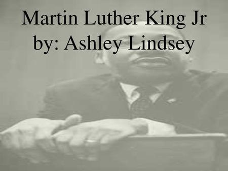 Martin Luther King Jr by: Ashley Lindsey