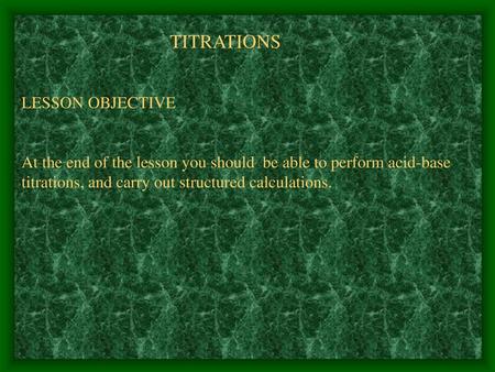 TITRATIONS LESSON OBJECTIVE At the end of the lesson you should be able to perform acid-base titrations, and carry out structured calculations.