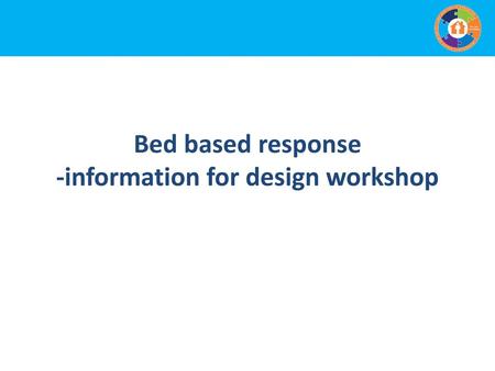 Bed based response -information for design workshop