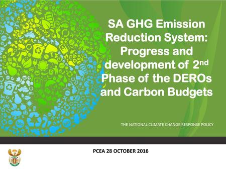 SA GHG Emission Reduction System: Progress and development of 2nd Phase of the DEROs and Carbon Budgets PCEA 28 OCTOBER 2016.