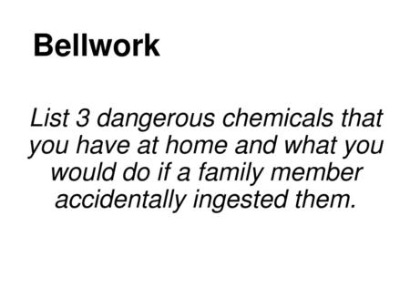 Bellwork List 3 dangerous chemicals that you have at home and what you would do if a family member accidentally ingested them.