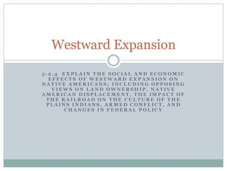 Westward Expansion 5-2.4 Explain the social and economic effects of westward expansion on Native Americans; including opposing views on land ownership,